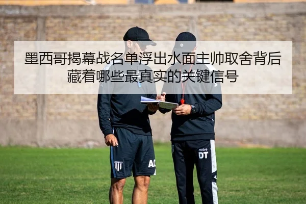 墨西哥揭幕战名单浮出水面主帅取舍背后藏着哪些最真实的关键信号